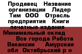 Продавец › Название организации ­ Лидер Тим, ООО › Отрасль предприятия ­ Книги, печатные издания › Минимальный оклад ­ 13 500 - Все города Работа » Вакансии   . Амурская обл.,Октябрьский р-н